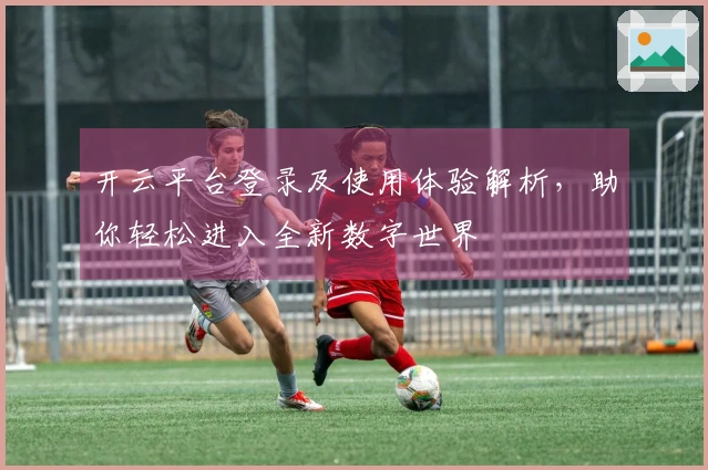 开云平台登录及使用体验解析，助你轻松进入全新数字世界