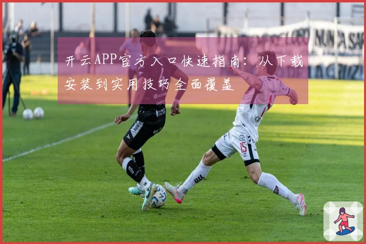 开云APP官方入口快速指南:从下载安装到实用技巧全面覆盖