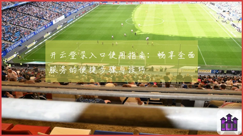 开云登录入口使用指南：畅享全面服务的便捷步骤与技巧