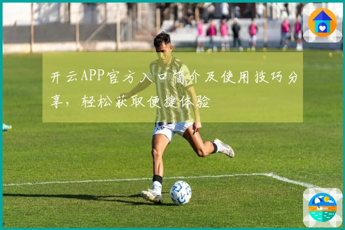 开云APP官方入口简介及使用技巧分享，轻松获取便捷体验