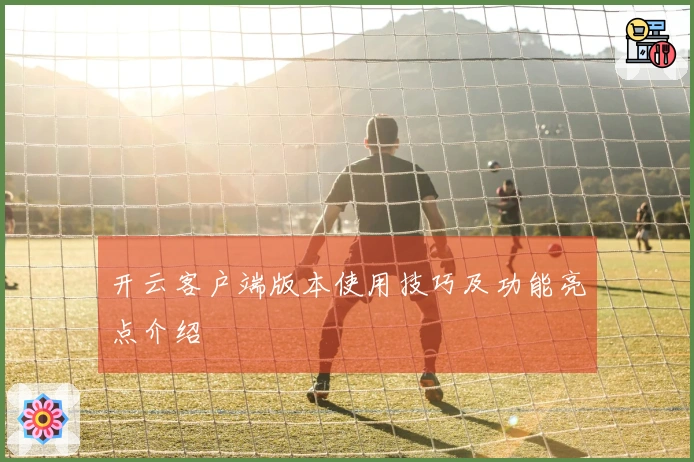 开云客户端版本使用技巧及功能亮点介绍