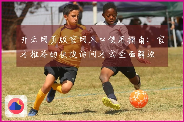 开云网页版官网入口使用指南：官方推荐的快捷访问方式全面解读