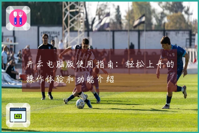 开云电脑版使用指南:轻松上手的操作体验和功能介绍