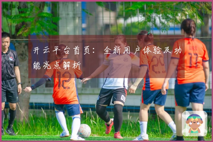 开云平台首页:全新用户体验及功能亮点解析