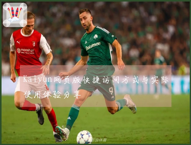 Kaiyun网页版快捷访问方式与实际使用体验分享