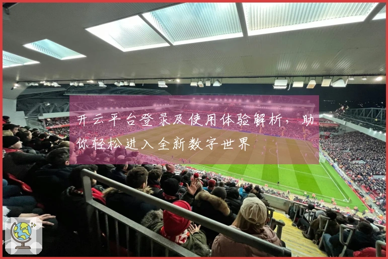 开云平台登录及使用体验解析,助你轻松进入全新数字世界