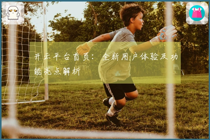 开云平台首页：全新用户体验及功能亮点解析