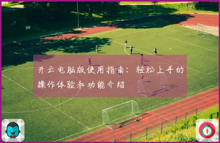 开云电脑版使用指南：轻松上手的操作体验和功能介绍