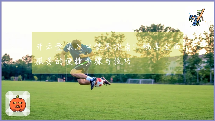开云登录入口使用指南：畅享全面服务的便捷步骤与技巧
