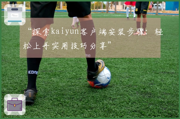 “探索kaiyun客户端安装步骤：轻松上手实用技巧分享”