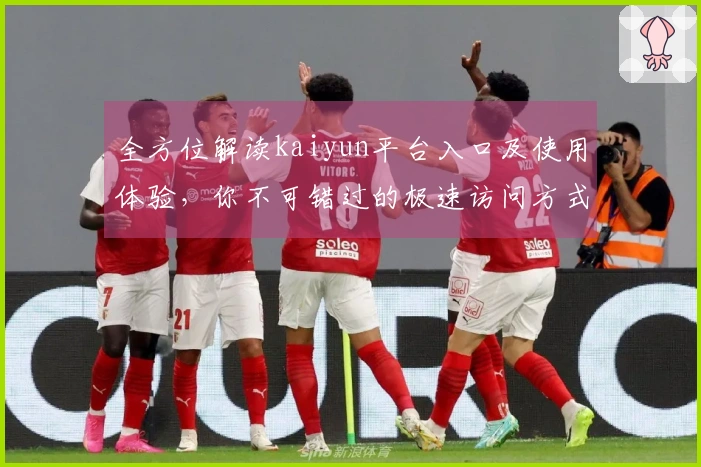 全方位解读kaiyun平台入口及使用体验，你不可错过的极速访问方式！