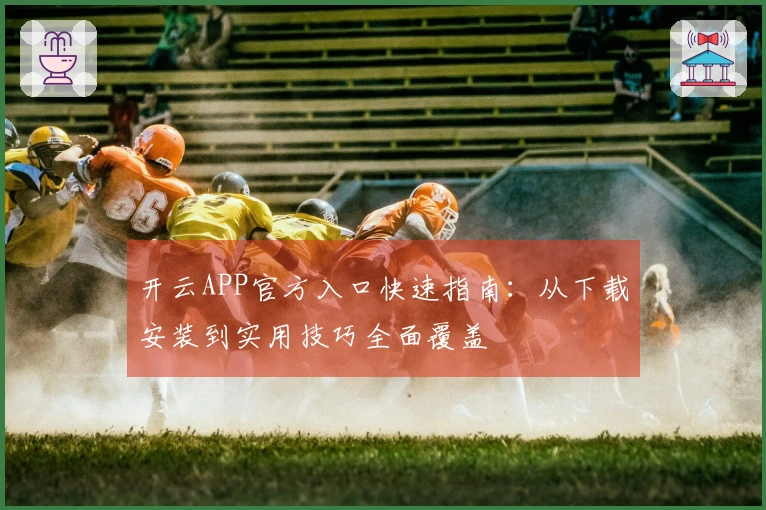 开云APP官方入口快速指南：从下载安装到实用技巧全面覆盖