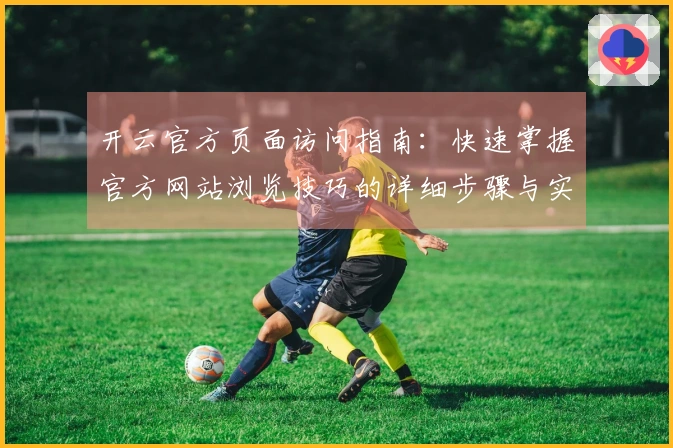 开云官方页面访问指南:快速掌握官方网站浏览技巧的详细步骤与实用技巧分享