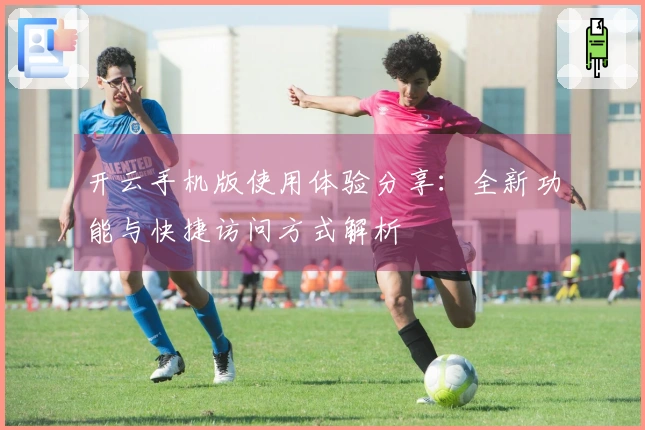 开云手机版使用体验分享：全新功能与快捷访问方式解析