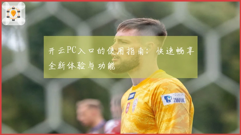 开云PC入口的使用指南：快速畅享全新体验与功能