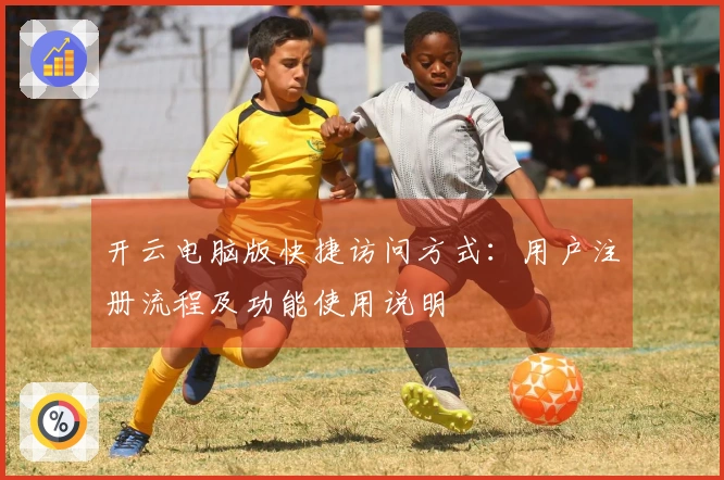 开云电脑版快捷访问方式：用户注册流程及功能使用说明