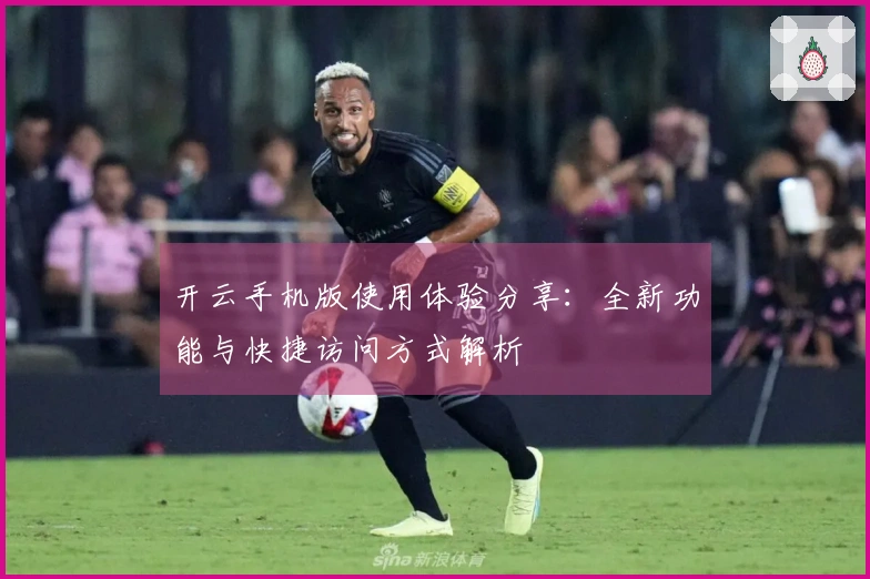 开云手机版使用体验分享：全新功能与快捷访问方式解析